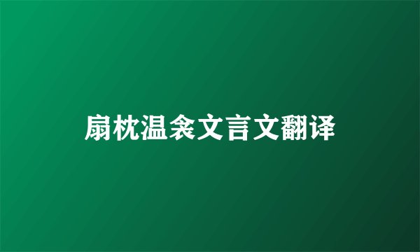 扇枕温衾文言文翻译