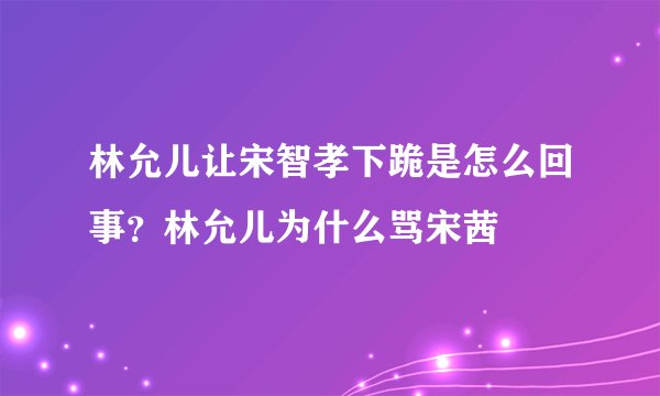 林允儿让宋智孝下跪是怎么回事？林允儿为什么骂宋茜