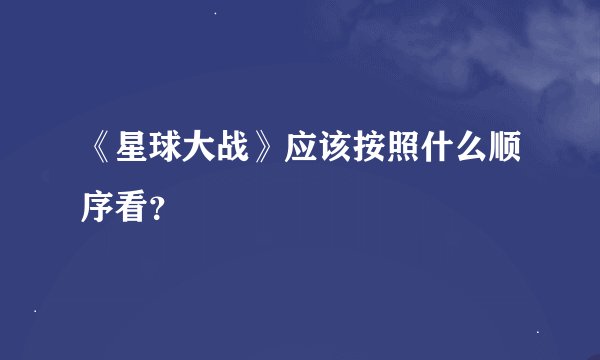 《星球大战》应该按照什么顺序看？