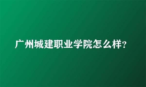 广州城建职业学院怎么样？