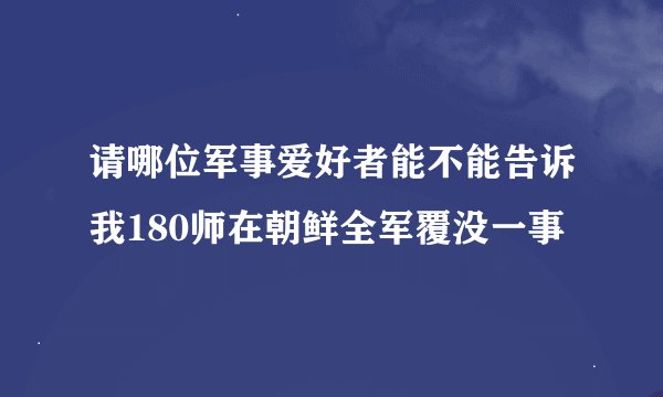 请哪位军事爱好者能不能告诉我180师在朝鲜全军覆没一事