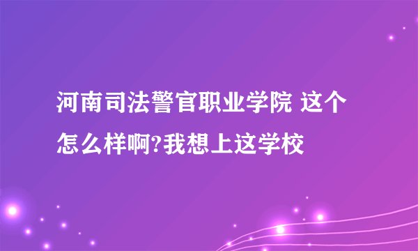 河南司法警官职业学院 这个怎么样啊?我想上这学校