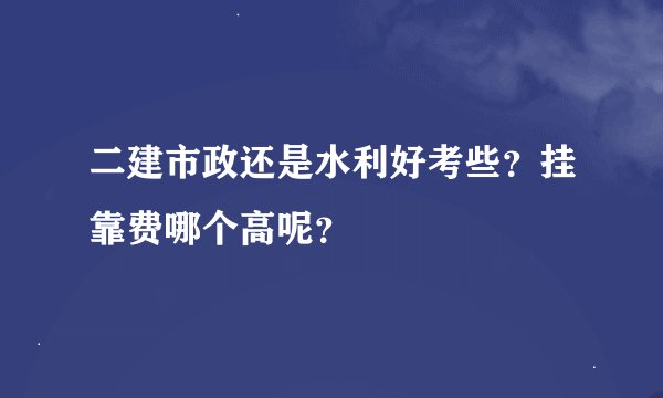 二建市政还是水利好考些?挂靠费哪个高呢?