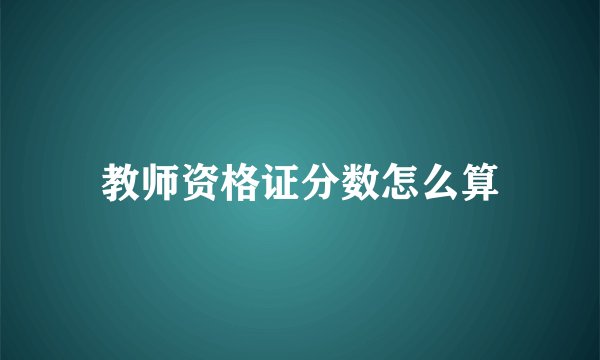 教师资格证分数怎么算