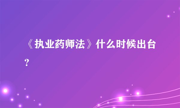 《执业药师法》什么时候出台？