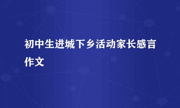 初中生进城下乡活动家长感言作文