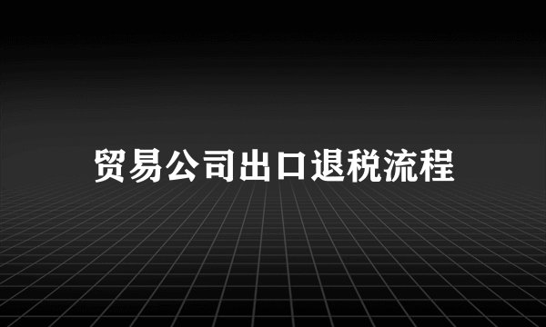 贸易公司出口退税流程