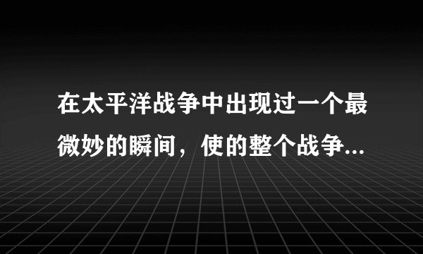 在太平洋战争中出现过一个最微妙的瞬间，使的整个战争发生了变化。这个瞬间是什么？