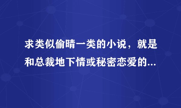 求类似偷晴一类的小说，就是和总裁地下情或秘密恋爱的宠文，杜绝大虐？发到五二三六七四八五七谢谢~