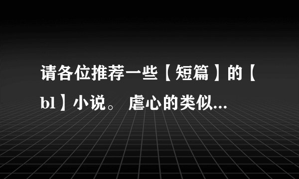 请各位推荐一些【短篇】的【bl】小说。 虐心的类似凌豹姿的苗疆奇情系列和香品紫狐的天神之宠和育神之果