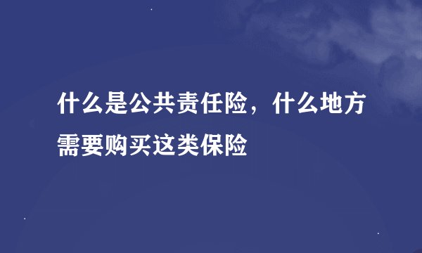 什么是公共责任险，什么地方需要购买这类保险