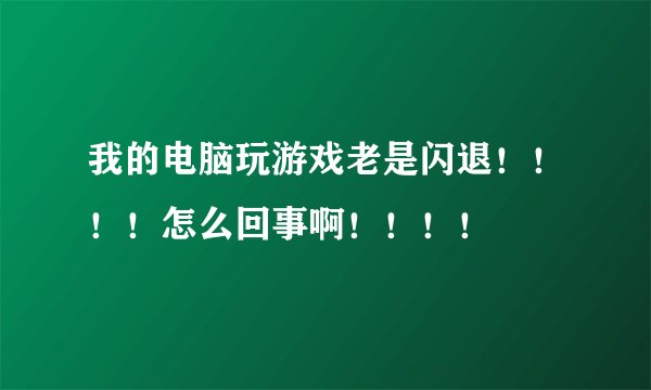 我的电脑玩游戏老是闪退！！！！怎么回事啊！！！！