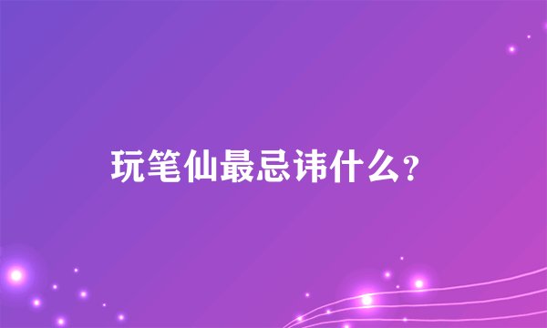 玩笔仙最忌讳什么？