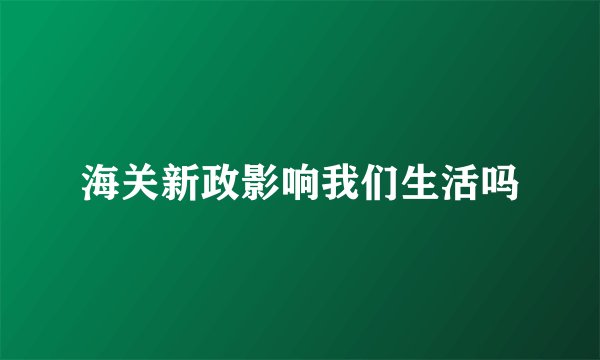海关新政影响我们生活吗