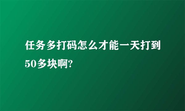 任务多打码怎么才能一天打到50多块啊?