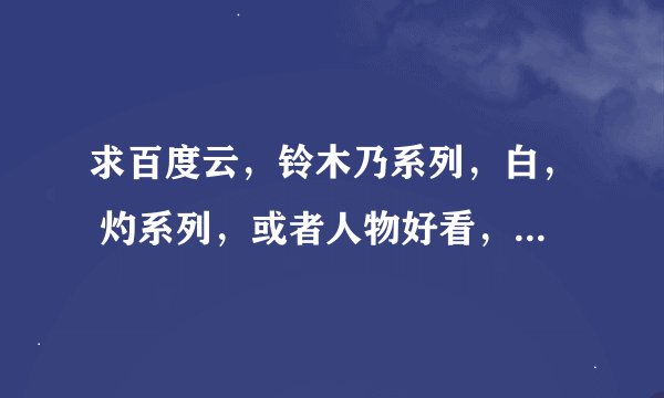 求百度云，铃木乃系列，白， 灼系列，或者人物好看，画质好的里，饭