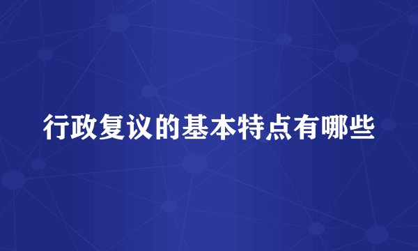 行政复议的基本特点有哪些