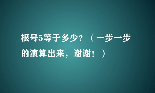 根号5等于多少？（一步一步的演算出来，谢谢！）