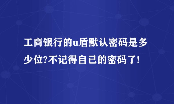 工商银行的u盾默认密码是多少位?不记得自己的密码了!