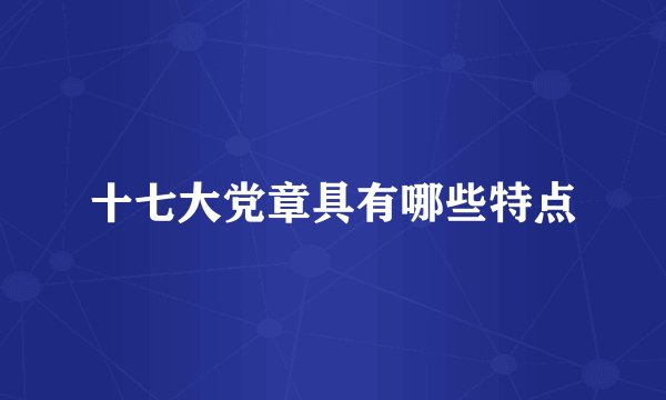 十七大党章具有哪些特点