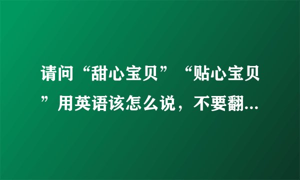 请问“甜心宝贝”“贴心宝贝”用英语该怎么说，不要翻译软件翻译的，要专业点的。