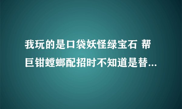 我玩的是口袋妖怪绿宝石 帮巨钳螳螂配招时不知道是替身+起死还是替身+气合好 会的帮手答下