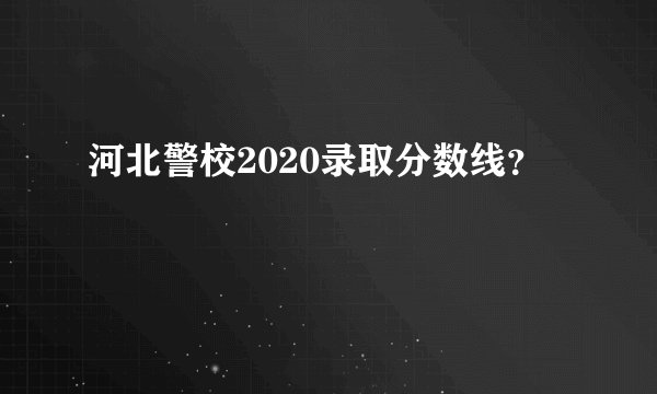 河北警校2020录取分数线？