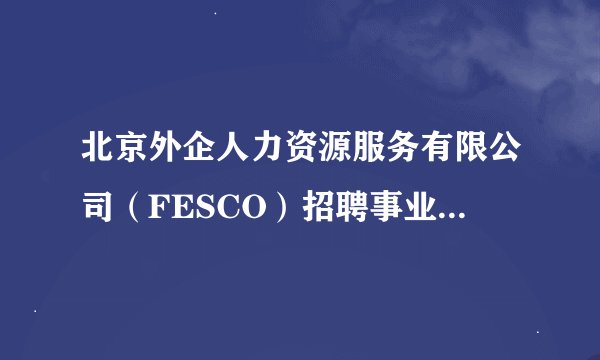 北京外企人力资源服务有限公司（FESCO）招聘事业部，是个什么公司啊？