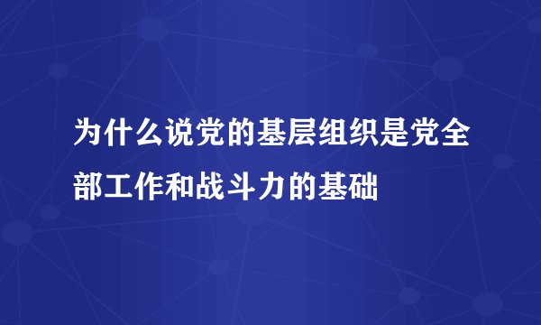 为什么说党的基层组织是党全部工作和战斗力的基础