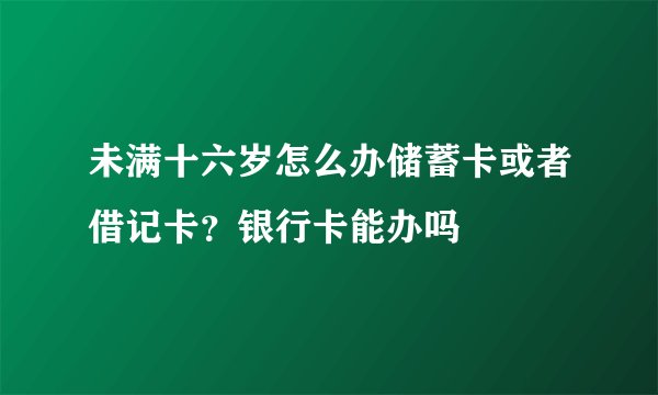 未满十六岁怎么办储蓄卡或者借记卡？银行卡能办吗