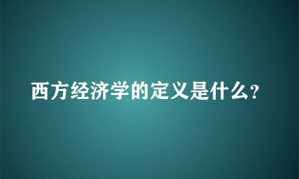 西方经济学的定义是什么？