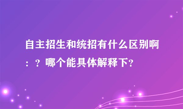自主招生和统招有什么区别啊：？哪个能具体解释下？