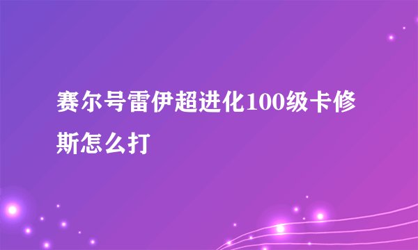 赛尔号雷伊超进化100级卡修斯怎么打