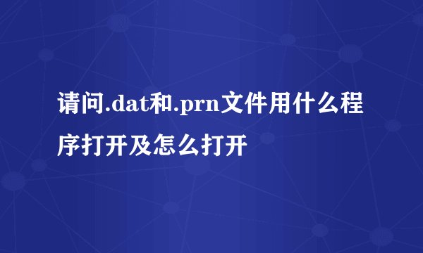 请问.dat和.prn文件用什么程序打开及怎么打开
