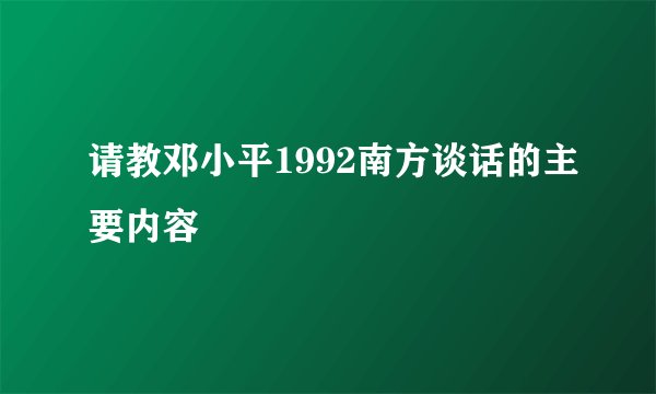 请教邓小平1992南方谈话的主要内容