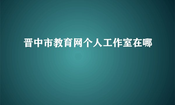 晋中市教育网个人工作室在哪
