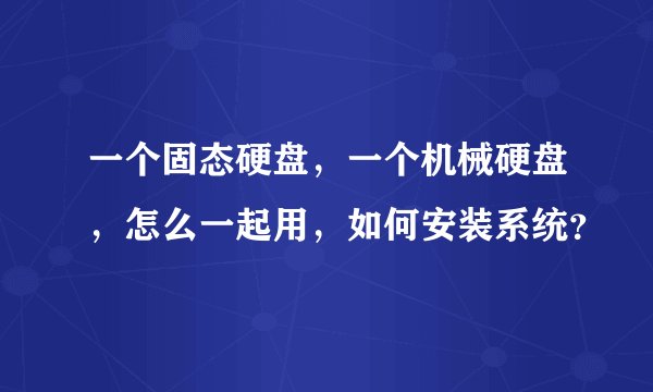 一个固态硬盘，一个机械硬盘，怎么一起用，如何安装系统？