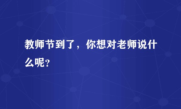 教师节到了，你想对老师说什么呢？