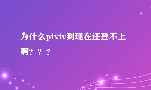 为什么pixiv到现在还登不上啊？？？