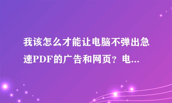 我该怎么才能让电脑不弹出急速PDF的广告和网页？电脑里也找不到急速PDF的软件！