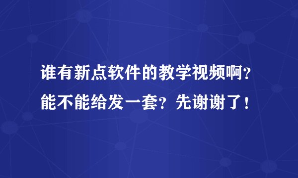 谁有新点软件的教学视频啊？能不能给发一套？先谢谢了！