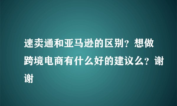 速卖通和亚马逊的区别？想做跨境电商有什么好的建议么？谢谢