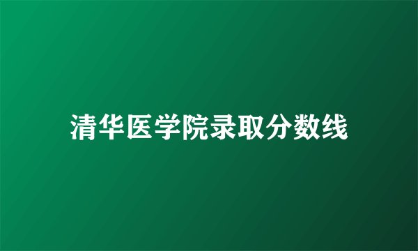 清华医学院录取分数线