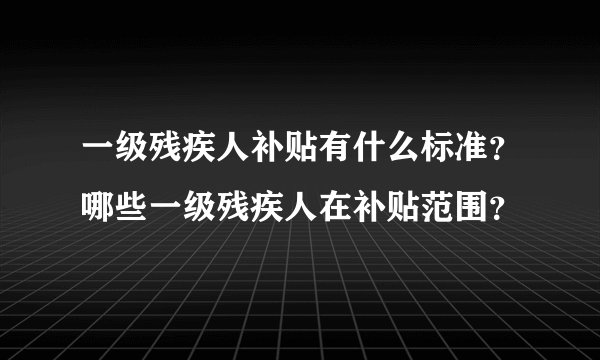 一级残疾人补贴有什么标准？哪些一级残疾人在补贴范围？