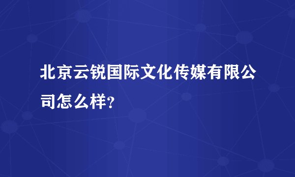 北京云锐国际文化传媒有限公司怎么样？
