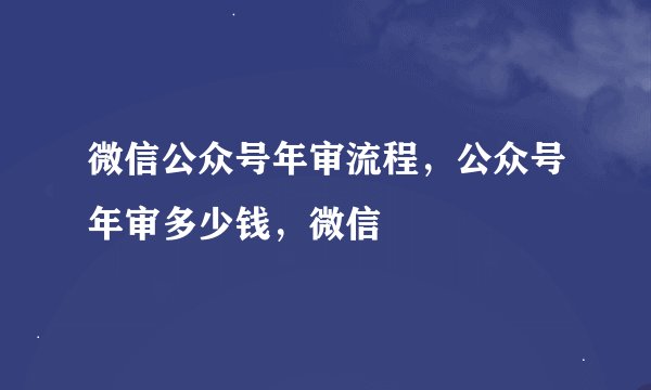 微信公众号年审流程，公众号年审多少钱，微信
