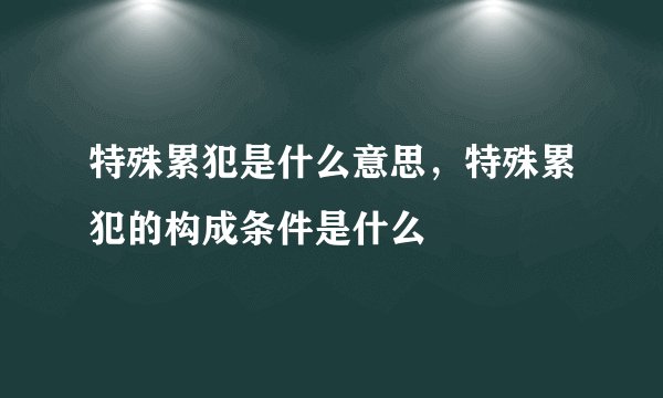 特殊累犯是什么意思，特殊累犯的构成条件是什么