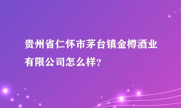 贵州省仁怀市茅台镇金樽酒业有限公司怎么样？