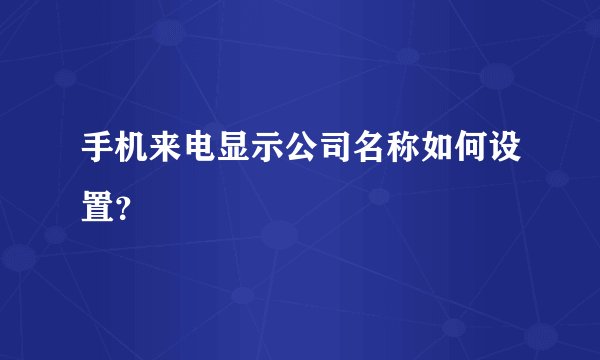 手机来电显示公司名称如何设置？