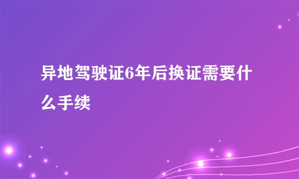 异地驾驶证6年后换证需要什么手续